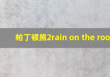 帕丁顿熊2rain on the roof